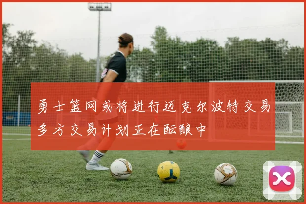 勇士篮网或将进行迈克尔波特交易多方交易计划正在酝酿中