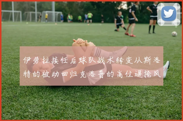 伊劳拉接任后球队战术转变从斯洛特的被动回归克洛普的高位逼抢风格