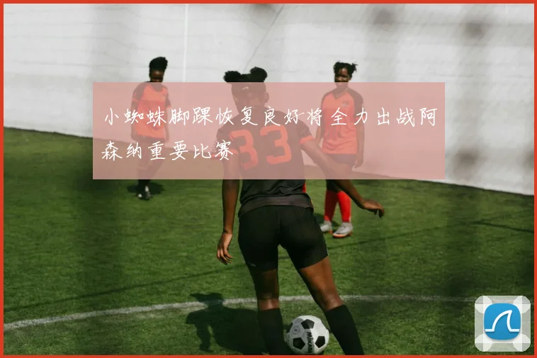 小蜘蛛脚踝恢复良好将全力出战阿森纳重要比赛