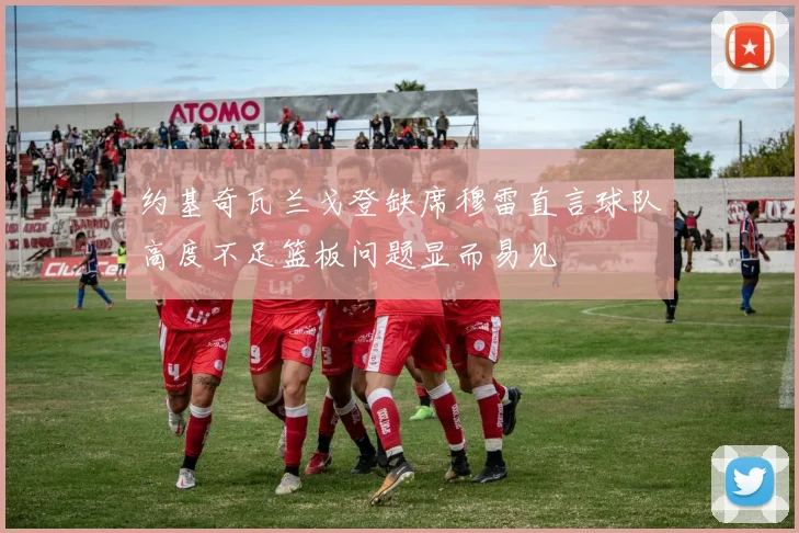 约基奇瓦兰戈登缺席穆雷直言球队高度不足篮板问题显而易见
