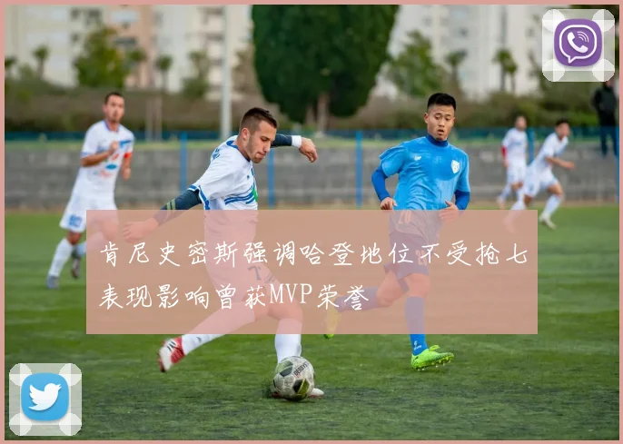 肯尼史密斯强调哈登地位不受抢七表现影响曾获MVP荣誉