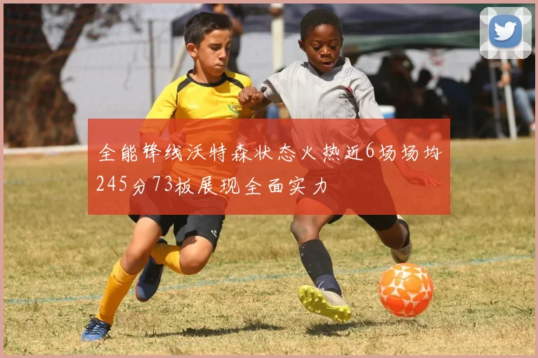全能锋线沃特森状态火热近6场场均245分73板展现全面实力