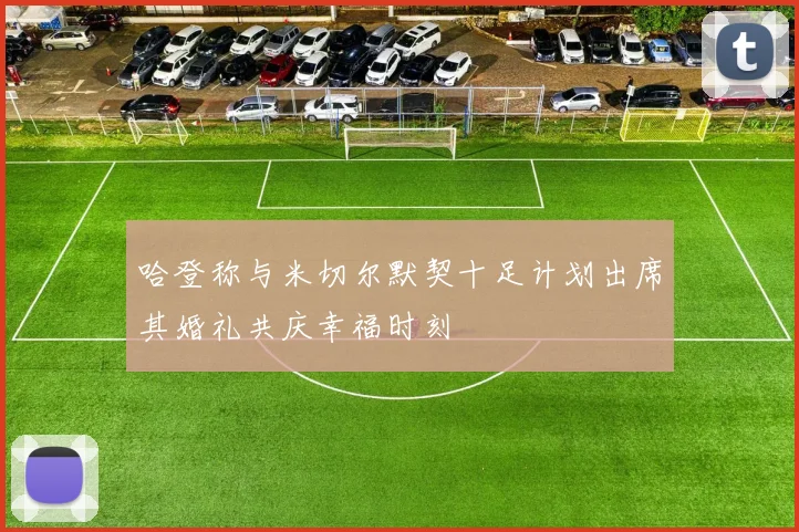 哈登称与米切尔默契十足计划出席其婚礼共庆幸福时刻