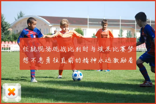 任航现场观战比利时与埃及比赛梦想不息勇往直前的精神永远激励着我们