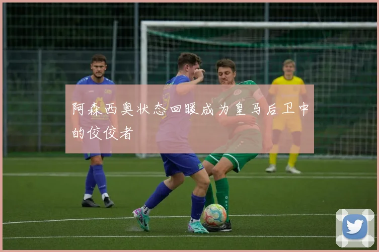 阿森西奥状态回暖成为皇马后卫中的佼佼者
