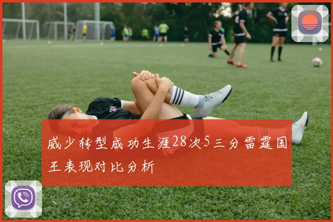 威少转型成功生涯28次5三分雷霆国王表现对比分析