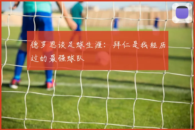 德罗恩谈足球生涯：拜仁是我经历过的最强球队