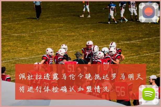 佩杜拉透露马伦今晚抵达罗马明天将进行体检确认加盟情况