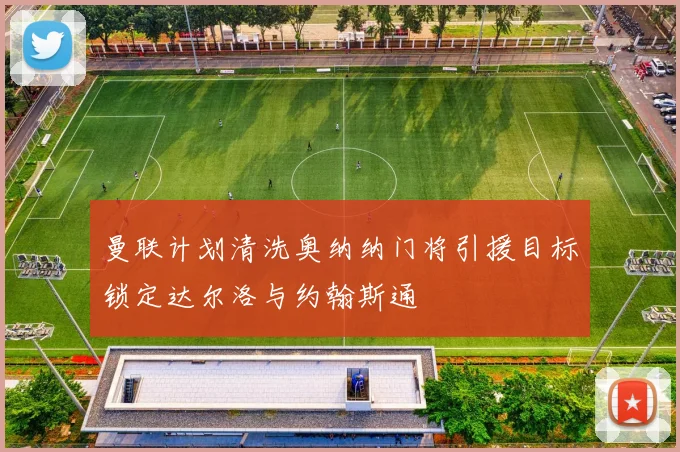 曼联计划清洗奥纳纳门将引援目标锁定达尔洛与约翰斯通
