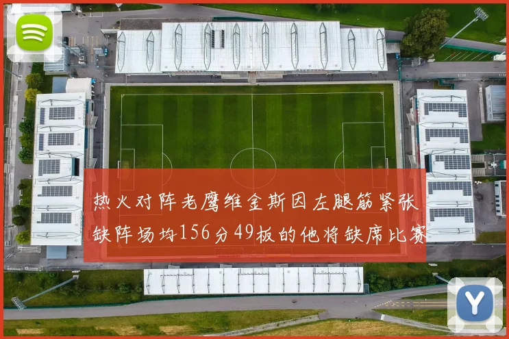 热火对阵老鹰维金斯因左腿筋紧张缺阵场均156分49板的他将缺席比赛
