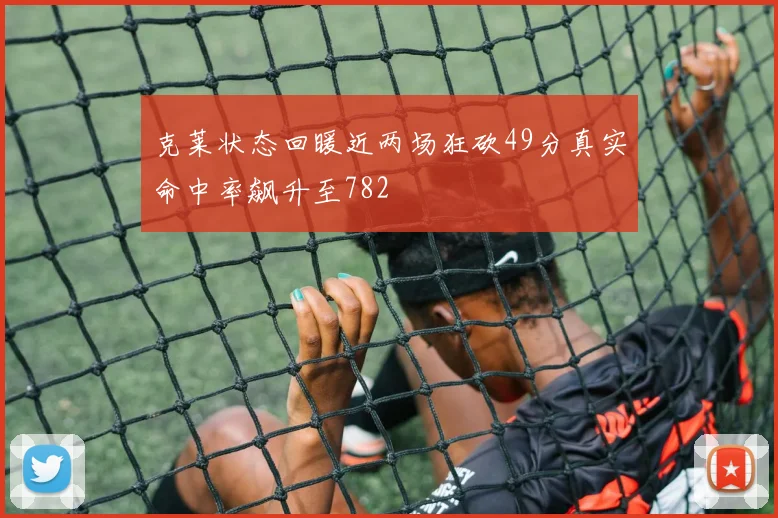 克莱状态回暖近两场狂砍49分真实命中率飙升至782