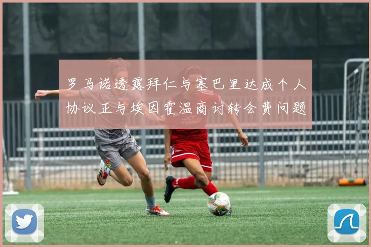 罗马诺透露拜仁与塞巴里达成个人协议正与埃因霍温商讨转会费问题