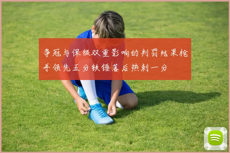 争冠与保级双重影响的判罚结果枪手领先五分铁锤落后热刺一分