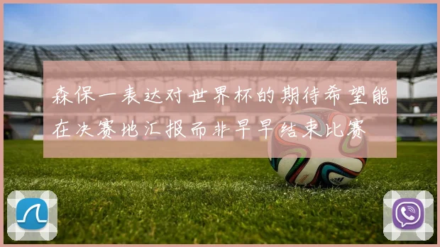 森保一表达对世界杯的期待希望能在决赛地汇报而非早早结束比赛