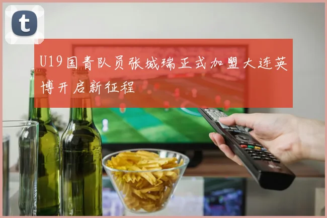 U19国青队员张城瑞正式加盟大连英博开启新征程