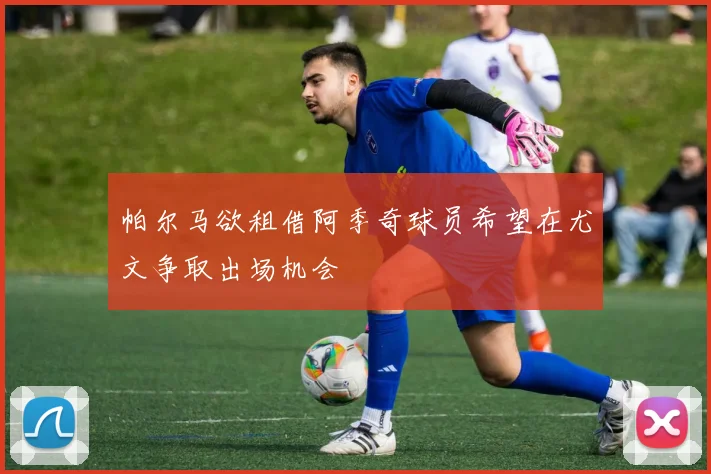 帕尔马欲租借阿季奇球员希望在尤文争取出场机会