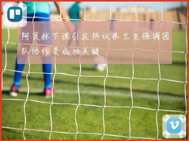 阿莫林下课引发热议弗兰克强调团队协作是成功关键