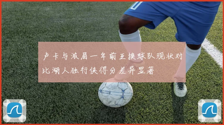 卢卡与浓眉一年前互换球队现状对比湖人独行侠得分差异显著