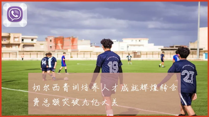 切尔西青训培养人才成就辉煌转会费总额突破九亿大关