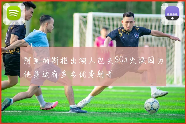 阿里纳斯指出湖人包夹SGA失误因为他身边有多名优秀射手