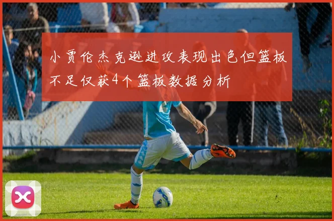 小贾伦杰克逊进攻表现出色但篮板不足仅获4个篮板数据分析