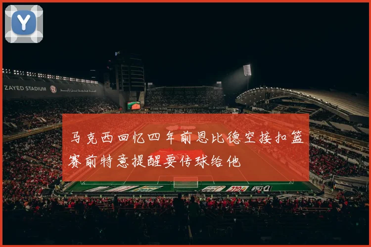 马克西回忆四年前恩比德空接扣篮赛前特意提醒要传球给他